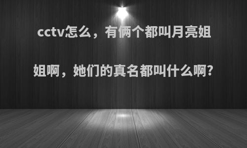 cctv怎么，有俩个都叫月亮姐姐啊，她们的真名都叫什么啊?