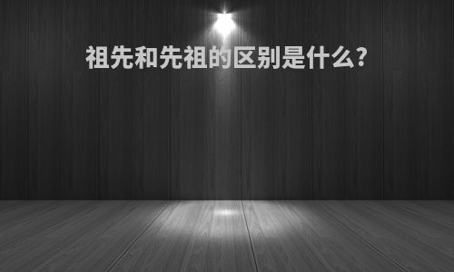 祖先和先祖的区别是什么?