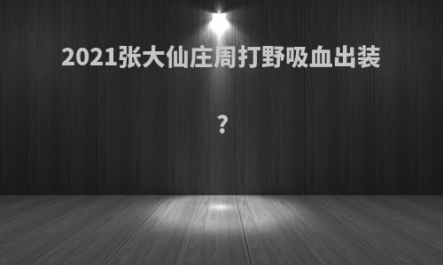 2021张大仙庄周打野吸血出装?