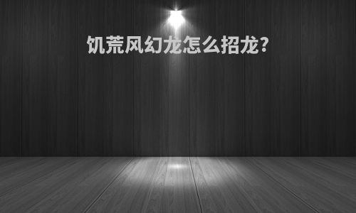 饥荒风幻龙怎么招龙?