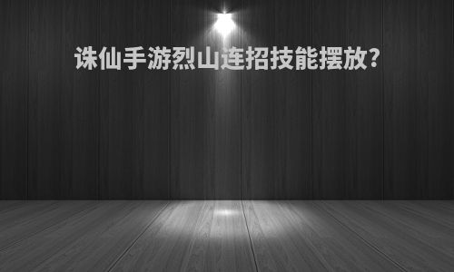 诛仙手游烈山连招技能摆放?