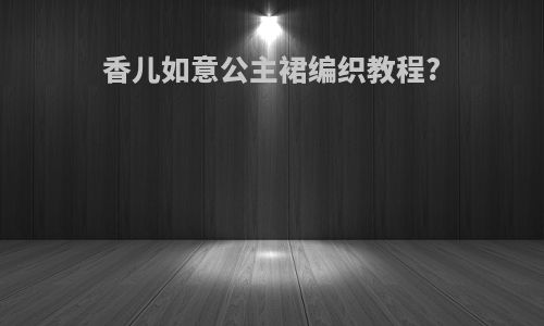 香儿如意公主裙编织教程?