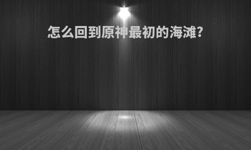 怎么回到原神最初的海滩?