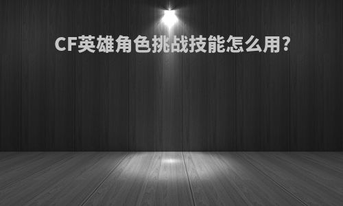 CF英雄角色挑战技能怎么用?