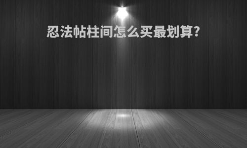 忍法帖柱间怎么买最划算?