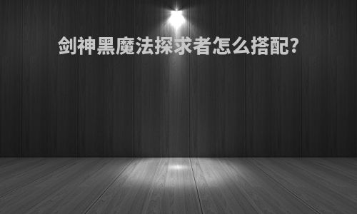 剑神黑魔法探求者怎么搭配?