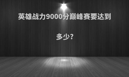 英雄战力9000分巅峰赛要达到多少?