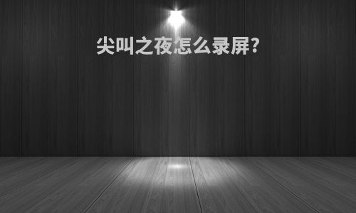 尖叫之夜怎么录屏?