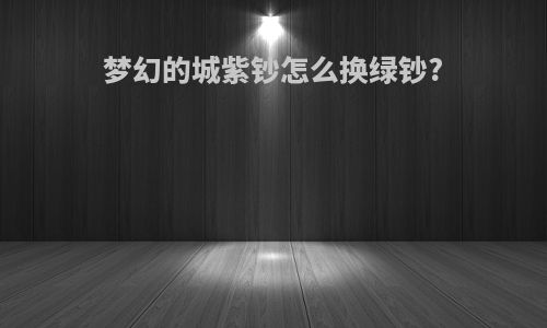 梦幻的城紫钞怎么换绿钞?