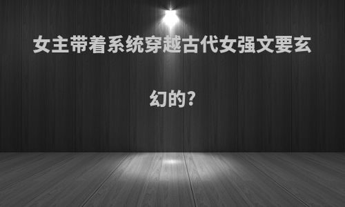女主带着系统穿越古代女强文要玄幻的?