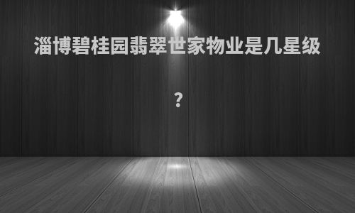淄博碧桂园翡翠世家物业是几星级?