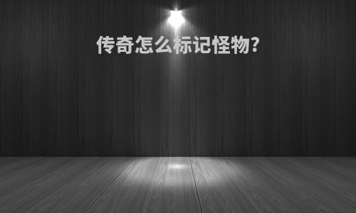 传奇怎么标记怪物?