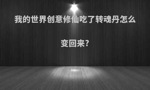 我的世界创意修仙吃了转魂丹怎么变回来?