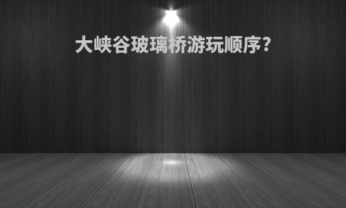 大峡谷玻璃桥游玩顺序?