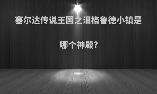 塞尔达传说王国之泪格鲁德小镇是哪个神殿?