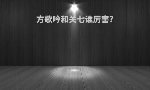 方歌吟和关七谁厉害?