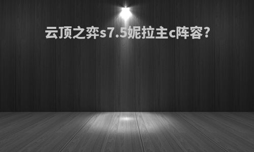 云顶之弈s7.5妮拉主c阵容?