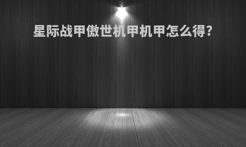 星际战甲傲世机甲机甲怎么得?
