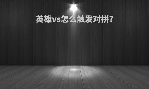 英雄vs怎么触发对拼?