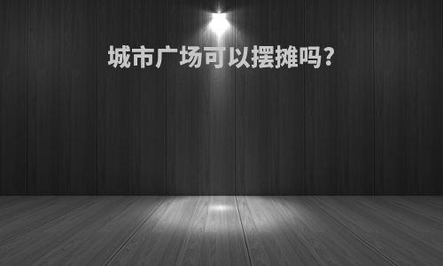 城市广场可以摆摊吗?