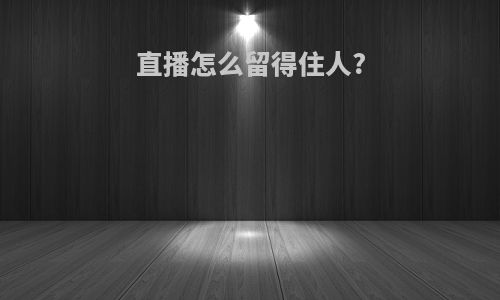 直播怎么留得住人?