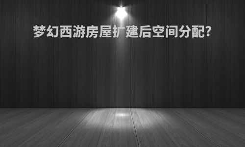 梦幻西游房屋扩建后空间分配?