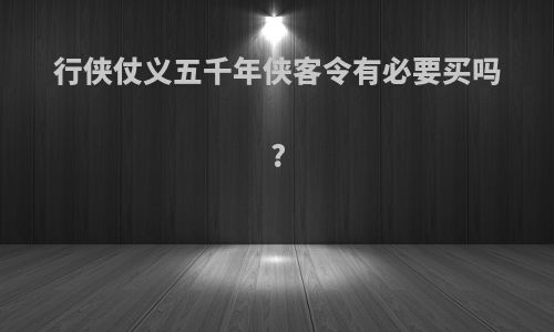 行侠仗义五千年侠客令有必要买吗?