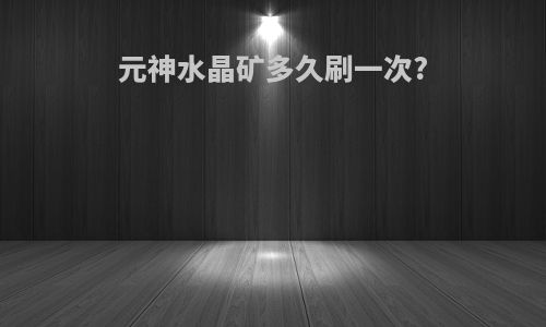 元神水晶矿多久刷一次?