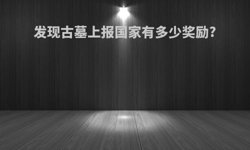 发现古墓上报国家有多少奖励?