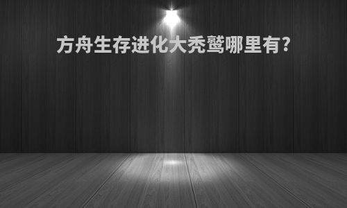 方舟生存进化大秃鹫哪里有?