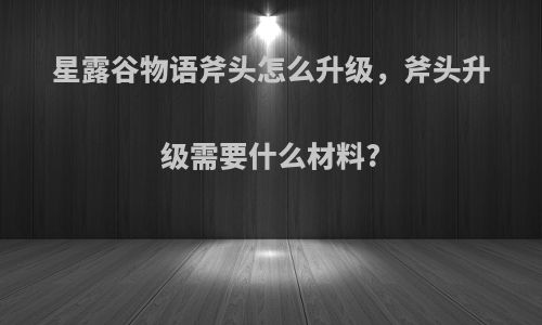 星露谷物语斧头怎么升级，斧头升级需要什么材料?