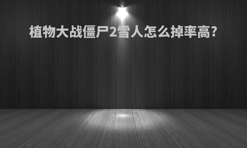 植物大战僵尸2雪人怎么掉率高?