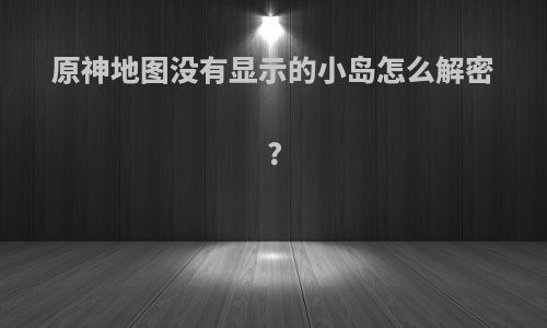 原神地图没有显示的小岛怎么解密?
