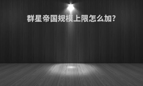 群星帝国规模上限怎么加?