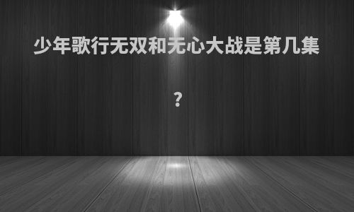 少年歌行无双和无心大战是第几集?