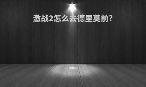 激战2怎么去德里莫前?