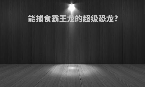 能捕食霸王龙的超级恐龙?