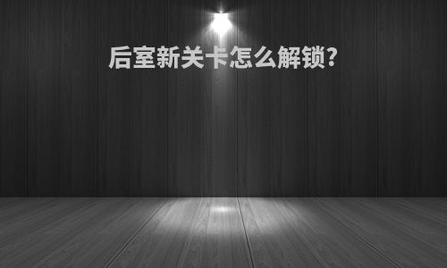 后室新关卡怎么解锁?