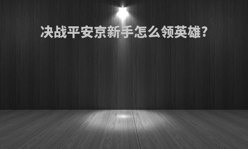 决战平安京新手怎么领英雄?