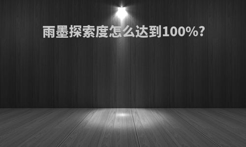 雨墨探索度怎么达到100%?