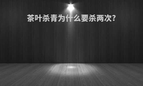 茶叶杀青为什么要杀两次?