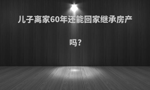 儿子离家60年还能回家继承房产吗?