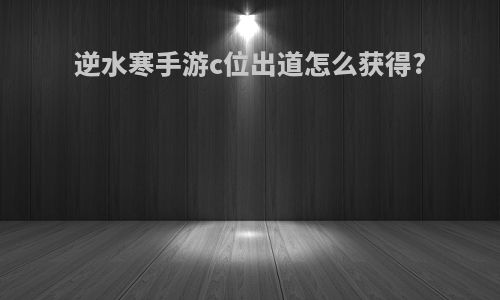 逆水寒手游c位出道怎么获得?