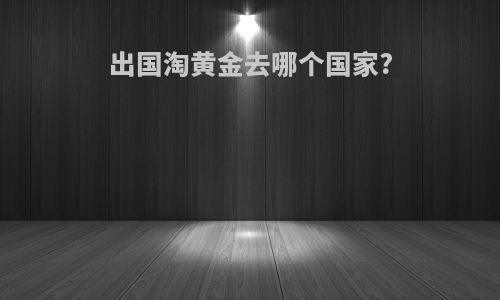 出国淘黄金去哪个国家?