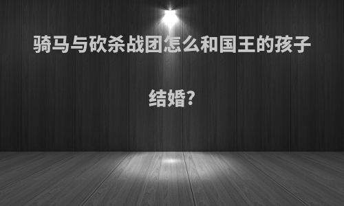 骑马与砍杀战团怎么和国王的孩子结婚?
