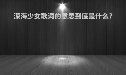 深海少女歌词的意思到底是什么?