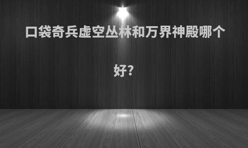 口袋奇兵虚空丛林和万界神殿哪个好?
