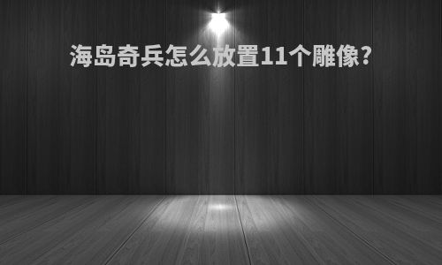 海岛奇兵怎么放置11个雕像?