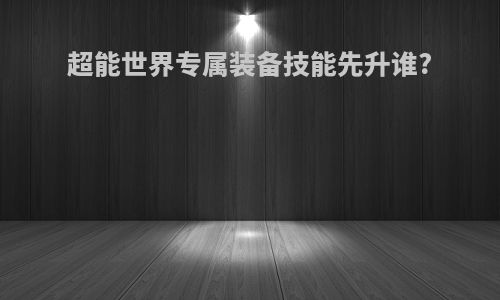 超能世界专属装备技能先升谁?