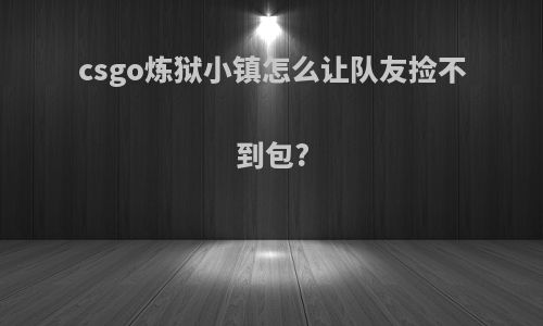 csgo炼狱小镇怎么让队友捡不到包?